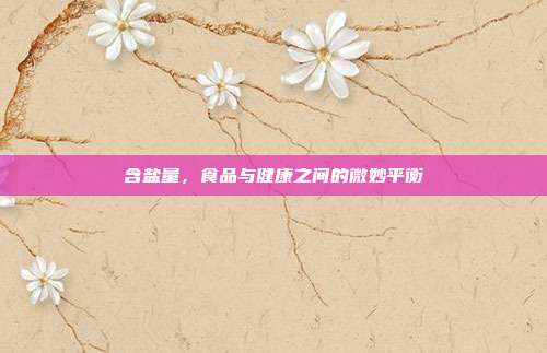 含盐量,食品与健康之间的微妙平衡