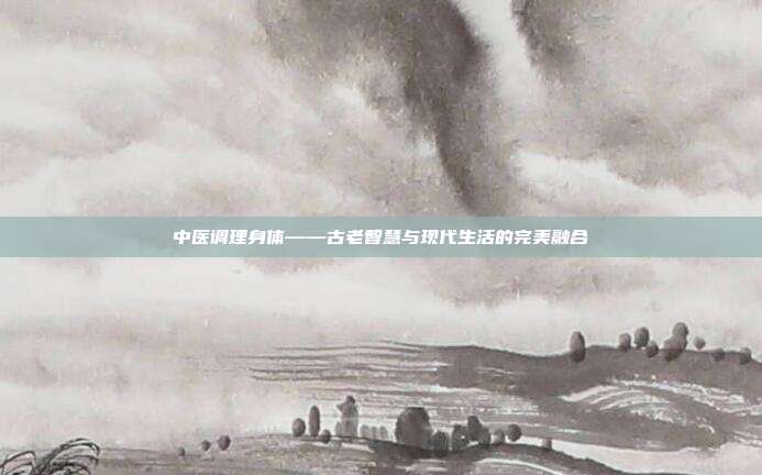 中医调理身体——古老智慧与现代生活的完美融合