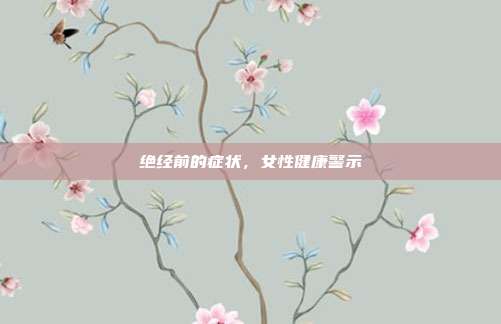 绝经前的症状,女性健康警示