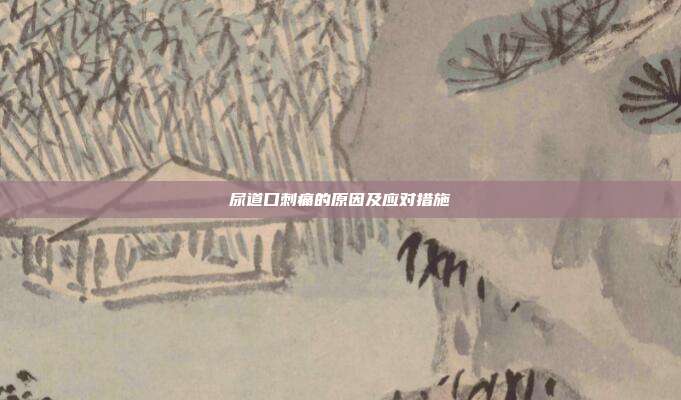 尿道口刺痛的原因及应对措施