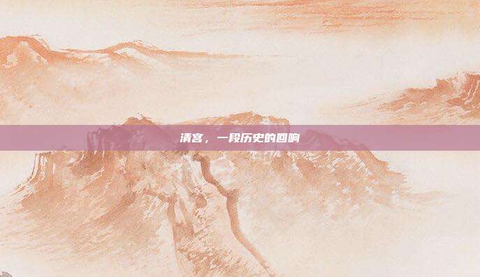 清宫，一段历史的回响