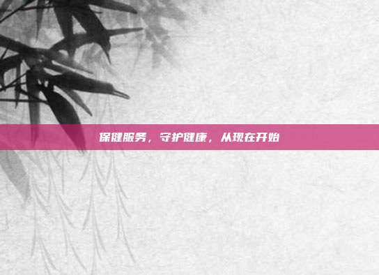 保健服务，守护健康，从现在开始