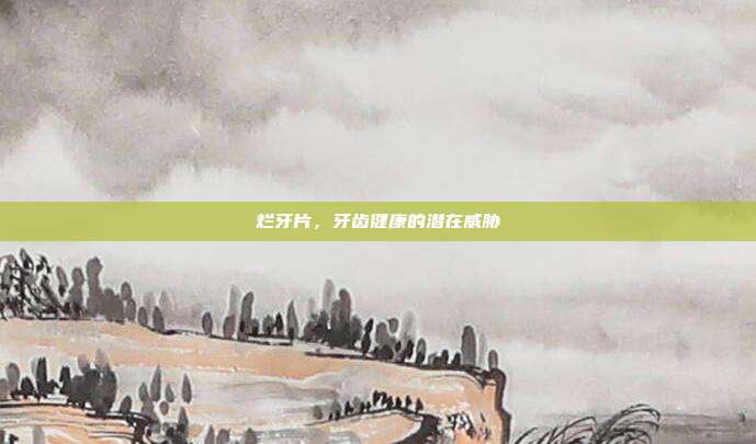 烂牙片,牙齿健康的潜在威胁
