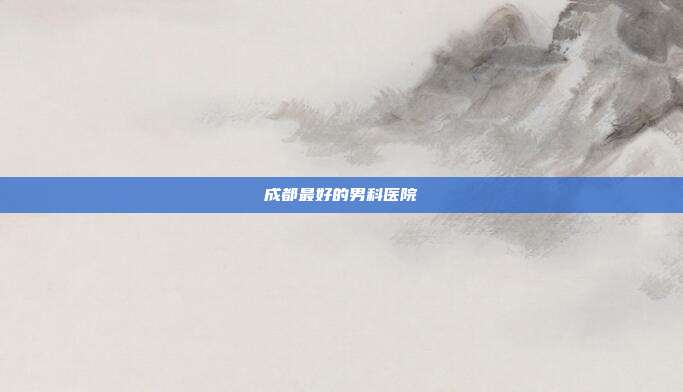 成都最好的男科医院