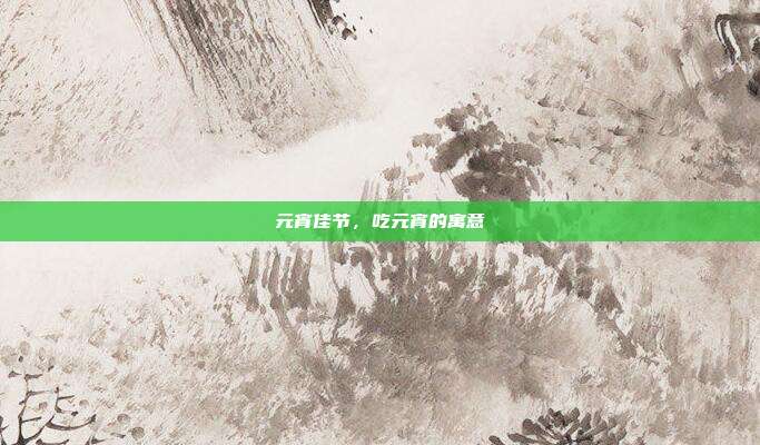 元宵佳节,吃元宵的寓意