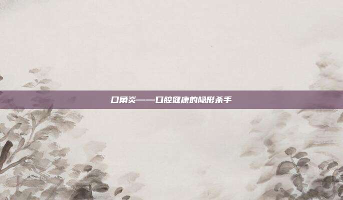 口角炎——口腔健康的隐形杀手