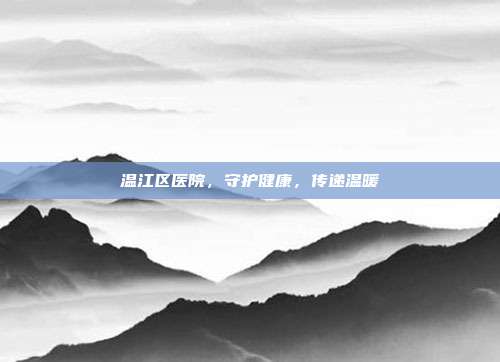 温江区医院,守护健康,传递温暖