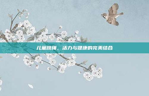 儿童跳绳，活力与健康的完美结合