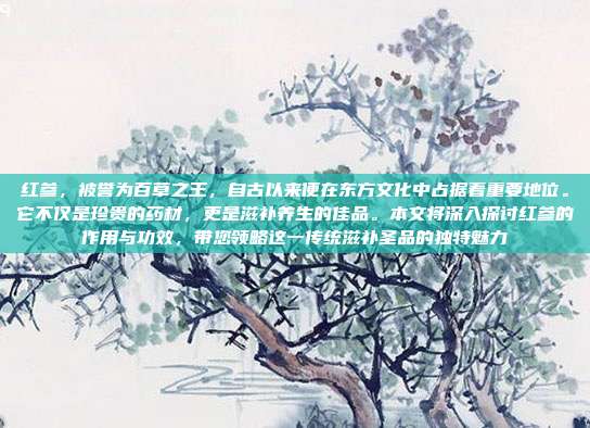 红参，被誉为百草之王，自古以来便在东方文化中占据着重要地位。它不仅是珍贵的药材，更是滋补养生的佳品。本文将深入探讨红参的作用与功效，带您领略这一传统滋补圣品的独特魅力