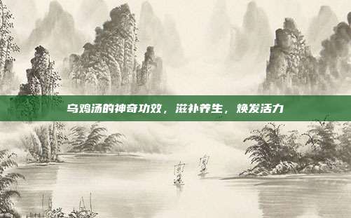 乌鸡汤的神奇功效，滋补养生，焕发活力