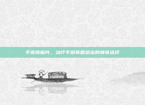 手皮肤癣片，治疗手部真菌感染的神奇选择