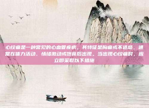 心绞痛是一种常见的心血管疾病,其特征是胸痛或不适感,通常在体力活动、情绪激动或饱食后出现。当出现心绞痛时,应立即采取以下措施