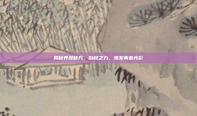 揭秘养颜秘方，自然之力，焕发青春光彩