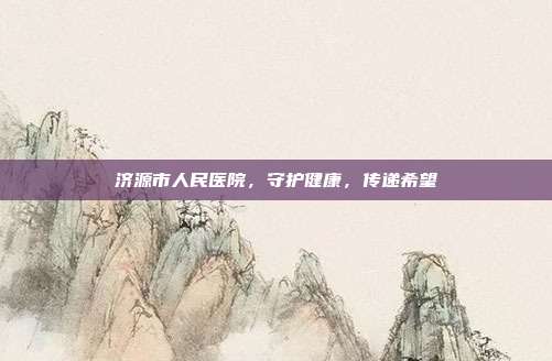 济源市人民医院，守护健康，传递希望