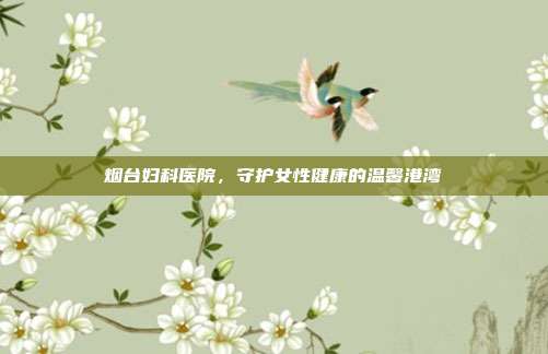 烟台妇科医院,守护女性健康的温馨港湾