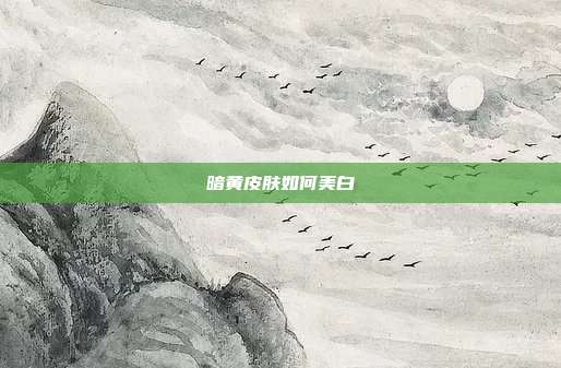 暗黄皮肤如何美白