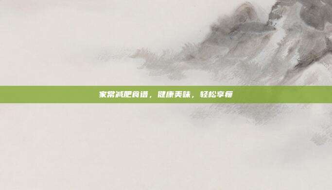家常减肥食谱,健康美味,轻松享瘦
