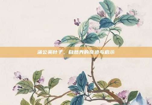 蒲公英叶子，自然界的奇迹与启示