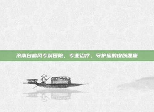 济南白癜风专科医院,专业治疗,守护您的皮肤健康