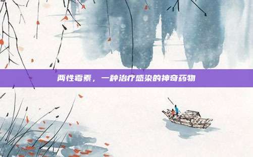 两性霉素,一种治疗感染的神奇药物