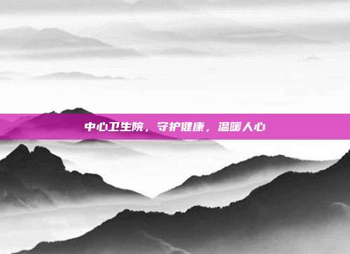 中心卫生院,守护健康,温暖人心