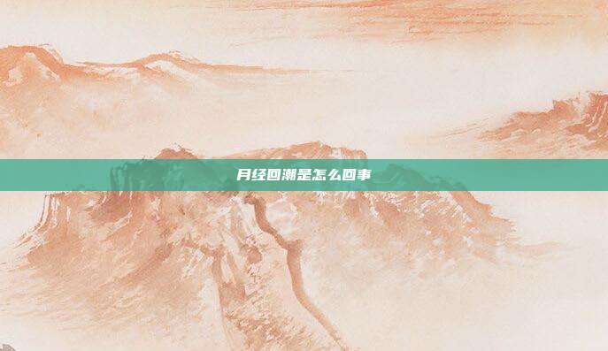 月经回潮是怎么回事