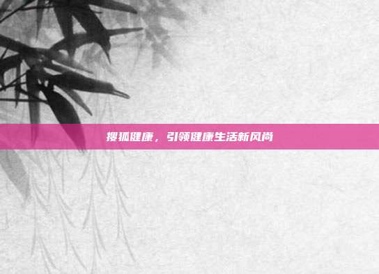 搜狐健康,引领健康生活新风尚