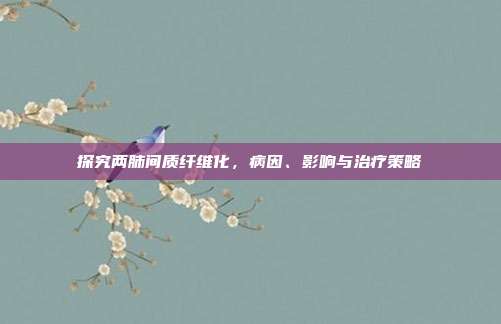 探究两肺间质纤维化，病因、影响与治疗策略