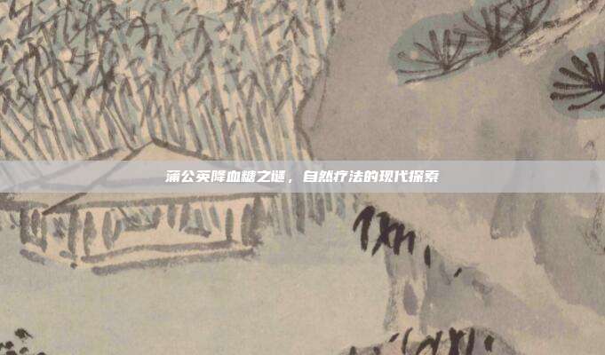 蒲公英降血糖之谜,自然疗法的现代探索
