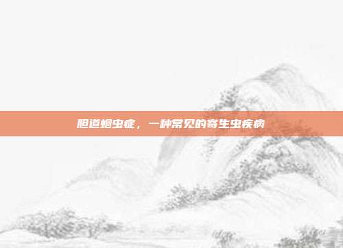 胆道蛔虫症,一种常见的寄生虫疾病