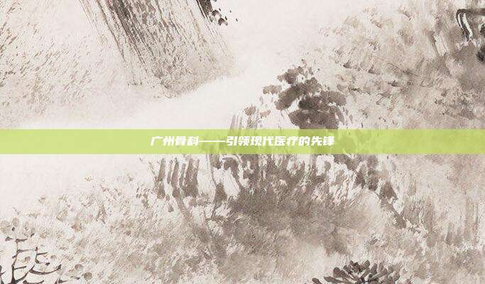 广州骨科——引领现代医疗的先锋
