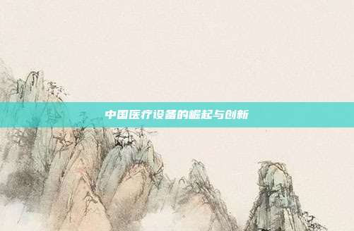 中国医疗设备的崛起与创新