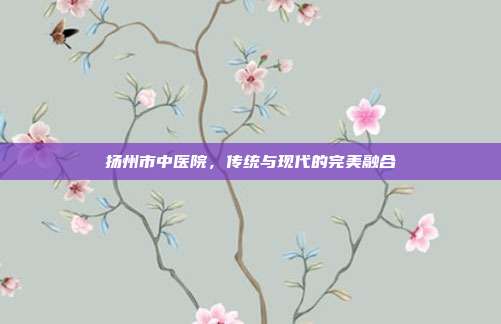 扬州市中医院，传统与现代的完美融合