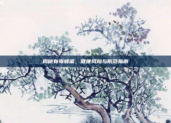 揭秘有毒蜂蜜,健康风险与防范指南