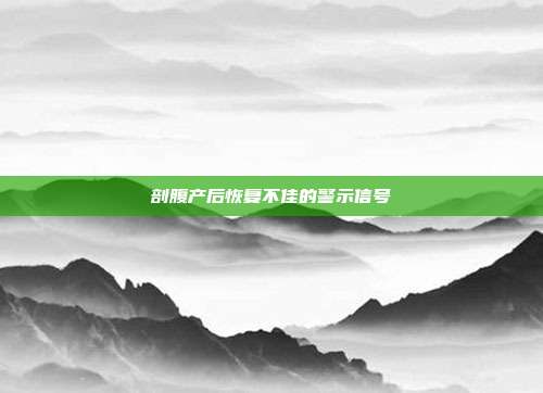 剖腹产后恢复不佳的警示信号