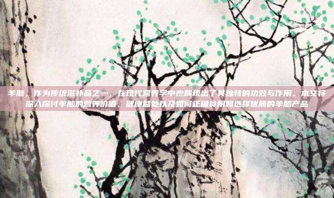羊脑,作为传统滋补品之一,在现代营养学中也展现出了其独特的功效与作用。本文将深入探讨羊脑的营养价值、健康益处以及如何正确食用和选择优质的羊脑产品
