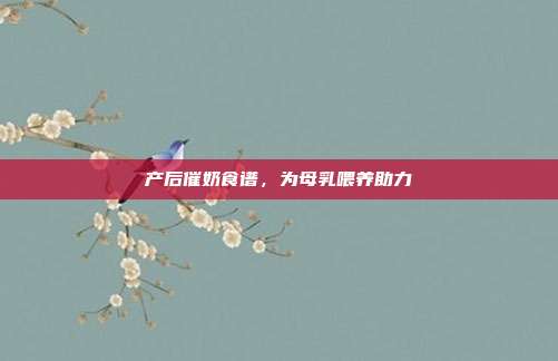 产后催奶食谱,为母乳喂养助力