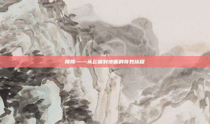 降降——从云端到地面的奇妙旅程