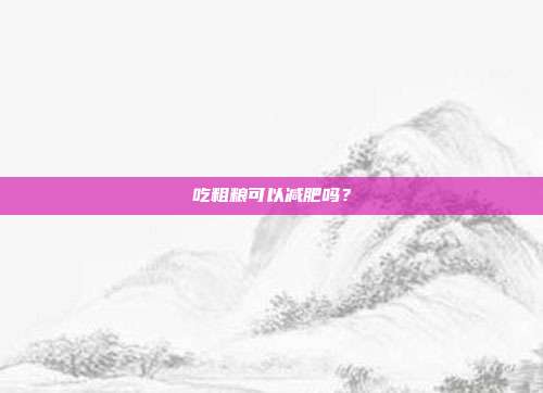 吃粗粮可以减肥吗?