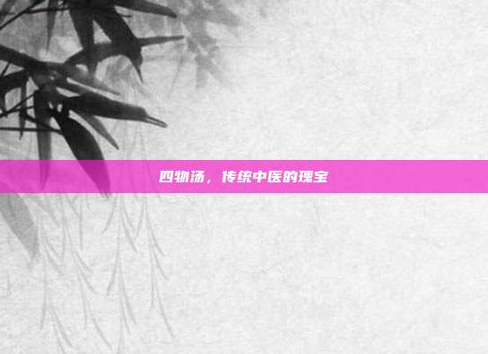 四物汤,传统中医的瑰宝