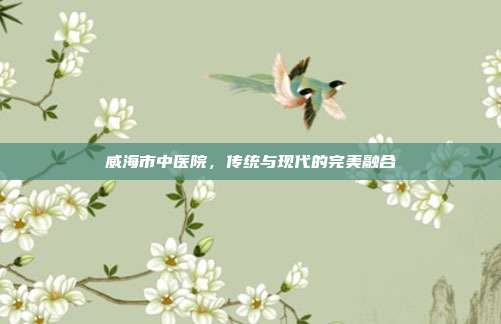 威海市中医院,传统与现代的完美融合