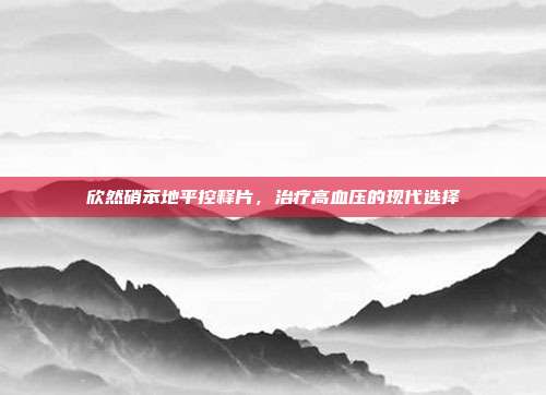 欣然硝苯地平控释片,治疗高血压的现代选择