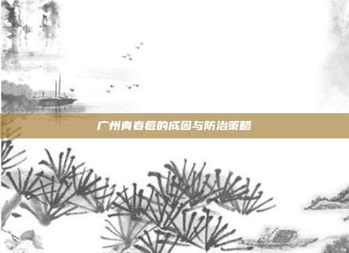 广州青春痘的成因与防治策略