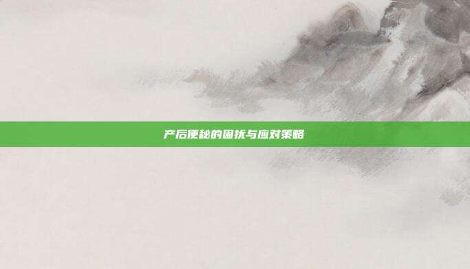 产后便秘的困扰与应对策略