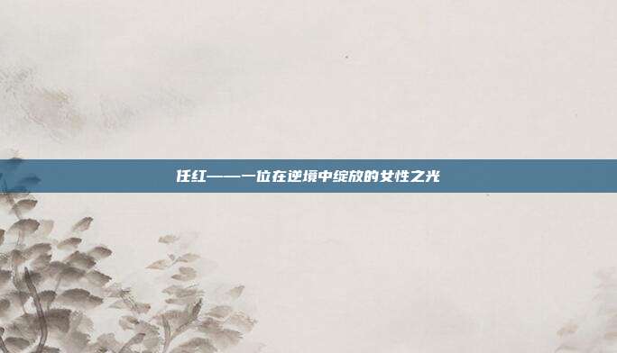 任红——一位在逆境中绽放的女性之光