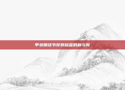 甲状腺结节穿刺检查的利与弊