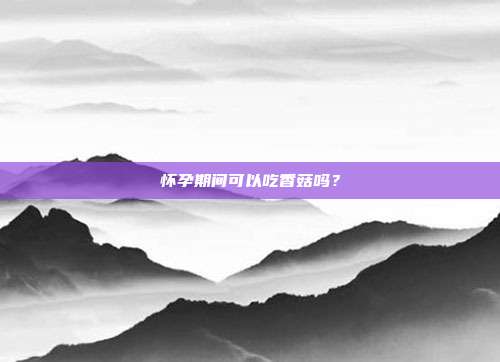 怀孕期间可以吃香菇吗？