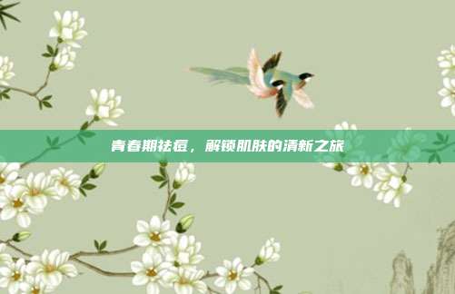 青春期祛痘，解锁肌肤的清新之旅