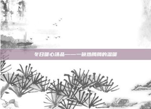 冬日暖心汤品——一碗热腾腾的温暖