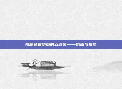 揭秘免疫防御的双剑客——抗原与抗体